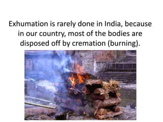 Exhumation is rarely done in India, because
in our country, most of the bodies are
disposed off by cremation (burning).
 