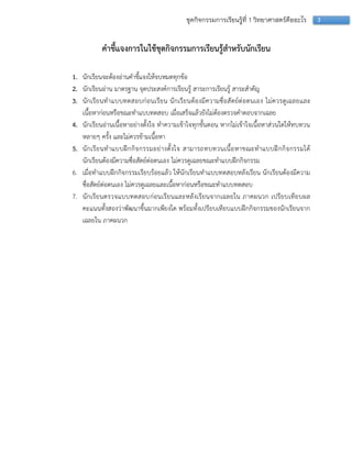 3ชุดกิจกรรมการเรียนรู้ที่ 1 วิทยาศาสตร์คืออะไร
คาชี้แจงการในใช้ชุดกิจกรรมการเรียนรู้สาหรับนักเรียน
1. นักเรียนจะต้องอ่ำนคำชี้แจงให้จบหมดทุกข้อ
2. นักเรียนอ่ำน มำตรฐำน จุดประสงค์กำรเรียนรู้ สำระกำรเรียนรู้ สำระสำคัญ
3. นักเรียนทำแบบทดสอบก่อนเรียน นักเรียนต้องมีควำมซื่อสัตย์ต่อตนเอง ไม่ควรดูเฉลยและ
เนื้อหำก่อนหรือขณะทำแบบทดสอบ เมื่อเสร็จแล้วยังไม่ต้องตรวจคำตอบจำกเฉลย
4. นักเรียนอ่ำนเนื้อหำอย่ำงตั้งใจ ทำควำมเข้ำใจทุกขั้นตอน หำกไม่เข้ำใจเนื้อหำส่วนใดให้ทบทวน
หลำยๆ ครั้ง และไม่ควรข้ำมเนื้อหำ
5. นักเรียนทำแบบฝึกกิจกรรมอย่ำงตั้งใจ สำมำรถทบทวนเนื้อหำขณะทำแบบฝึกกิจกรรมได้
นักเรียนต้องมีควำมซื่อสัตย์ต่อตนเอง ไม่ควรดูเฉลยขณะทำแบบฝึกกิจกรรม
6. เมื่อทำแบบฝึกกิจกรรมเรียบร้อยแล้ว ให้นักเรียนทำแบบทดสอบหลังเรียน นักเรียนต้องมีควำม
ซื่อสัตย์ต่อตนเอง ไม่ควรดูเฉลยและเนื้อหำก่อนหรือขณะทำแบบทดสอบ
7. นักเรียนตรวจแบบทดสอบก่อนเรียนและหลังเรียนจำกเฉลยใน ภำคผนวก เปรียบเทียบผล
คะแนนทั้งสองว่ำพัฒนำขึ้นมำกเพียงใด พร้อมทั้งเปรียบเทียบแบบฝึกกิจกรรมของนักเรียนจำก
เฉลยใน ภำคผนวก
 
