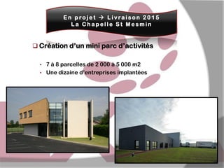 En pro jet  L i vraison 2015
La Chapelle St Mesmin

 Création d’un mini parc d’activités
• 7 à 8 parcelles de 2 000 à 5 000 m2
• Une dizaine d’entreprises implantées

 
