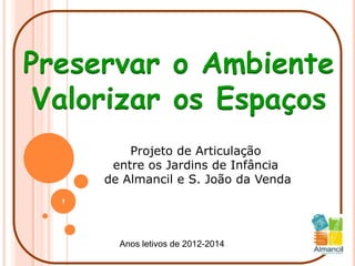 Preservar o Ambiente
 Valorizar os Espaços
          Projeto de Articulação
       entre os Jardins de Infância
      de Almancil e S. João da Venda
  1




        Anos letivos de 2012-2014
 