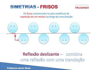 Os frisos caracterizam-se pela existência da
repetição de um motivo ao longo de uma direção.
 