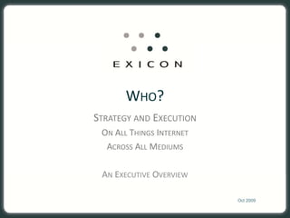 WHO?
STRATEGY AND EXECUTION
 ON ALL THINGS INTERNET
  ACROSS ALL MEDIUMS

 AN EXECUTIVE OVERVIEW

                          Oct 2009
 