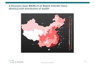 5 Provinces have 49.4% of all Mobile Internet Users.
Identical with distribution of wealth




                                                                 17	
  
                            Proprietary	
  &	
  Conﬁden0al	
  
 