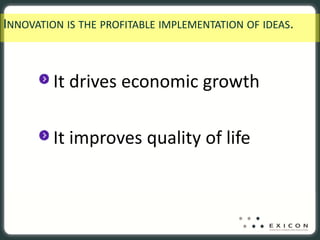 INNOVATION IS THE PROFITABLE IMPLEMENTATION OF IDEAS.  



         It drives economic growth

         It improves quality of life
 