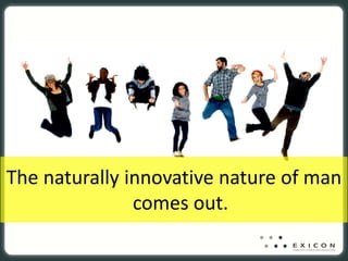 The naturally innovative nature of man 
               comes out.
 