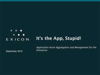It’s the App, Stupid!
                                
                  Application Asset Aggregation and Management for the
September 2012!   Enterprise




                       Proprietary	
  &	
  Conﬁden0al	
  
                                                                    1	
  
 