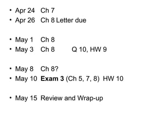 • Apr 24 Ch 7
• Apr 26 Ch 8 Letter due
• May 1
• May 3

Ch 8
Ch 8

Q 10, HW 9

• May 8 Ch 8?
• May 10 Exam 3 (Ch 5, 7, 8) HW 10
• May 15 Review and Wrap-up

 