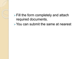 Fill the form completely and attach
required documents.
You can submit the same at nearest
 