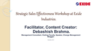 Strategic Sales Effectiveness Workshop at Exide
Industries.
Facilitator, Content Creator:
Debashish Brahma.
Management Consultant, Visiting Faculty, Speaker, Change Management
Blogger.
November, 2013
 
