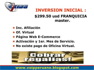 INVERSION INICIAL : $299.50 usd FRANQUICIA master. •   Inc. Afiliación •   Of. Virtual •   Página Web E-Commerce •   Activación y 1er. Mes de Servicio. •   No existe pago de Oficina Virtual. 