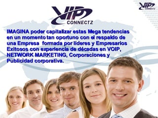 IMAGINA poder capitalizar estas Mega tendencias en un momento tan oportuno con el respaldo de una Empresa  formada por líderes y Empresarios Exitosos con experiencia de décadas en VOIP, NETWORK MARKETING, Corporaciones y Publicidad corporativa. 