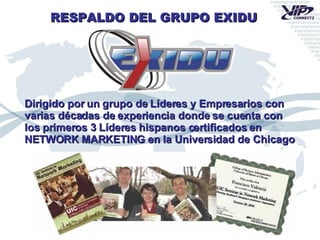 RESPALDO DEL GRUPO EXIDU Dirigido por un grupo de Líderes y Empresarios con varias décadas de experiencia donde se cuenta con los primeros 3 Líderes hispanos certificados en  NETWORK MARKETING en la Universidad de Chicago 