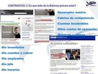 CONTRASTES !!! En que lado de la Balanza quieres estar? -Sin Inventarios -Sin cuentas x cobrar -Sin empleados -Sin jefe -Sin horarios -PIONERO de 5 Megatendencias -Desempleo masivo -Fabrica de competencia -Cuentas incobrables -Altos costos de operación -Quiebras y cierres 