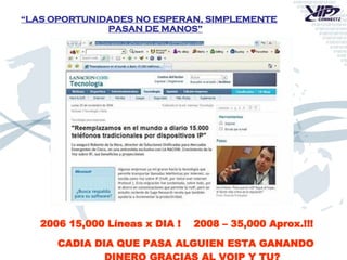 “ LAS OPORTUNIDADES NO ESPERAN, SIMPLEMENTE PASAN DE MANOS” 2006 15,000 Líneas x DIA !  2008 – 35,000 Aprox.!!! CADIA DIA QUE PASA ALGUIEN ESTA GANANDO DINERO GRACIAS AL VOIP Y TU? 