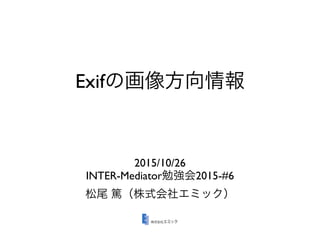 Exifの画像方向情報
2015/10/26
INTER-Mediator勉強会2015-#6
松尾 篤（株式会社エミック）
 