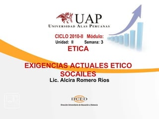 Lic. Alcira Romero Ríos
CICLO 2010-II Módulo:
Unidad: II Semana: 3
ETICA
EXIGENCIAS ACTUALES ETICO
SOCAILES
 
