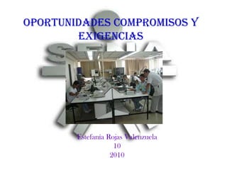 OPORTUNIDADES COMPROMISOS Y EXIGENCIAS Estefanía Rojas Valenzuela 10 2010 