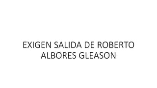 EXIGEN SALIDA DE ROBERTO
ALBORES GLEASON
 