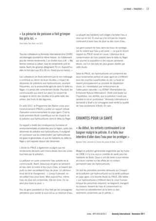 LA VRAIE « TRAGÉDIE »   13




« La pénurie de poisson a fait grimper                         La plupart des habitants sont obligés d'acheter l'eau à
les prix ici. »                                                ceux qui en ont. Et ceux qui n'en ont pas les moyens
                                                               continuent à boire l'eau de pluie ou des cours d'eau.
Chief James Tela, Bodo, mai 2011

                                                               Les gens puisent de l’eau dans les trous de sondage,
                                                               car ils croient que l’eau y est saine — ce que le récent
Tous les cultivateurs qu’Amnesty International et le CEHRD     rapport du PNUE remet en cause. L’étendue de la
ont interrogés racontent la même histoire : ils n’obtiennent   contamination de l'eau potable dans le delta du Niger
plus les mêmes rendements. L'un d'entre nous a dit : « Ma      qui soumet la population à des risques sanitaires
femme continue à cultiver, mais les rendements sont en         élevés, est l’un des faits les plus graves révélés par
baisse. Avant, les ignames atteignaient 70 cm. Aujourd'hui     cette étude.
elles ne font plus que 20 à 30 cm. Pareil pour le manioc. »
                                                               Selon le PNUE, les hydrocarbures ont contaminé les
Les cultivateurs de Bodo estiment que le non-nettoyage         eaux souterraines partout en pays ogoni en s’infiltrant
a contribué au déclin de leurs récoltes. L'impact de           sous les couches superficielles du sol. La faute en
décennies de pollutions aux hydrocarbures, pourtant            revient principalement au procédé de dépollution
fréquentes, sur la productivité agricole dans le delta du      choisi, la « remédiation par renforcement de
Niger, n'a jamais été correctement étudié. Pourtant, les       l’atténuation naturelle » ou RENA 6 (Remediation by
communautés qui vivent sur place ne cessent de                 Enhanced Natural Attenuation). Shell s'est basée sur
souligner le déclin des récoltes et la petite taille des       l'hypothèse, non vérifiée, que la pollution n’avait pas
arbres, des fruits et des légumes.                             pénétré le sol en profondeur.7 Amnesty International a
                                                               demandé à Shell si la compagnie avait vérifié la qualité
En août 2011, le Programme des Nation unies pour               de l’eau souterraine à Bodo. En vain.
l'environnement (PNUE) a publié un rapport intitulé
Évaluation environnementale du pays ogoni. C’est la
toute première étude scientifique sur les impacts de
la pollution aux hydrocarbures dans le delta du Niger.         cRAINTES POuR LA SANTÉ
Ce rapport a révélé des conséquences humaines et
environnementales accablantes pour la région, après des        « Au début, les enfants continuaient à se
décennies de pollution aux hydrocarbures. Il soulignait
                                                               baigner malgré le pétrole. Il a fallu leur
en conclusion que la contamination par hydrocarbures
est grave et généralisée, et que les habitants du delta du     interdire d’aller dans l’eau pour les protéger.»
Niger y sont exposés depuis des décennies.                     Kpoobari Patta, président du Conseil des jeunes de Bodo, mai 2011

L'étude du PNUE a également souligné que les
rendements déclarés sont moins élevés dans les zones           Malgré la pollution généralisée engendrée par les fuites
touchées par la pollution.                                     de 2008, il n’y a eu aucun contrôle de santé pour les
                                                               habitants de Bodo. Ceux-ci ont été livrés à eux-mêmes
La pollution en outre contaminé l'eau potable de la            et à leurs craintes sur les effets de ce contact
communauté. Avant, beaucoup de gens se servaient               permanent avec les hydrocarbures.
en eau dans la rivière et les cours d'eau, la tiraient des
puits ou bien recueillaient l'eau de pluie. Un pêcheur         On doit les premières données sérieuses sur l'impact
local décrit le changement : « Lorsqu'il pleuvait, on          de la pollution par hydrocarbures sur la santé publique
recueillait l’eau pour boire. Mais aujourd'hui, même           en pays ogoni, à la récente étude du PNUE. Elle relève :
l'eau de pluie est contaminée. Elle est noire. On ne           « Les hydrocarbures s'infiltrent dans le corps humain
peut plus boire la pluie. »                                    lorsque les personnes respirent, se baignent, mangent
                                                               du poisson, boivent de l'eau et consomment ou
Peu de gens possèdent un trou foré par les compagnies          touchent accidentellement de la terre ou des
pétrolières pour sonder le sous-sol ou un réservoir d’eau.     sédiments contaminés par le pétrole. »




                                                                              Index : AFR 44/018/2011           Amnesty International - Novembre 2011
 