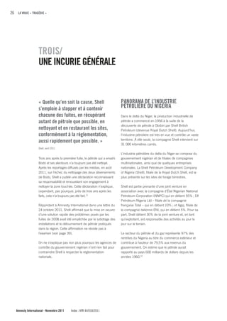 26 LA VRAIE « TRAGÉDIE »




                    TROIS/
                    uNE INcuRIE GÉNÉRALE


                    « quelle qu’en soit la cause, Shell                          PANORAMA DE L’INDuSTRIE
                    s’emploie à stopper et à contenir                            PÉTROLIÈRE Du NIGERIA
                    chacune des fuites, en récupérant                            Dans le delta du Niger, la production industrielle de
                    autant de pétrole que possible, en                           pétrole a commencé en 1956 à la suite de la
                                                                                 découverte de pétrole à Oloibiri par Shell British
                    nettoyant et en restaurant les sites,                        Petroleum (devenue Royal Dutch Shell). Aujourd’hui,
                    conformément à la réglementation,                            l’industrie pétrolière est très en vue et contrôle un vaste
                    aussi rapidement que possible. »                             territoire. À elle seule, la compagnie Shell intervient sur
                                                                                 31 000 kilomètres carrés.
                    Shell, avril 2011
                                                                                 L’industrie pétrolière du delta du Niger se compose du
                    Trois ans après la première fuite, le pétrole qui a envahi   gouvernement nigérian et de filiales de compagnies
                    Bodo et ses alentours n’a toujours pas été nettoyé.          multinationales, ainsi que de quelques entreprises
                    Après les reportages diffusés par les médias, en août        nationales. La Shell Petroleum Development Company
                    2011, sur l’échec du nettoyage des deux déversements         of Nigeria (Shell), filiale de la Royal Dutch Shell, est la
                    de Bodo, Shell a publié une déclaration reconnaissant        plus présente sur les sites de forage terrestres.
                    sa responsabilité et renouvelant son engagement à
                    nettoyer la zone touchée. Cette déclaration n’explique,      Shell est partie prenante d’une joint venture en
                    cependant, pas pourquoi, près de trois ans après les         association avec la compagnie d’État Nigerian National
                    faits, cela n’a toujours pas été fait. 21                    Petroleum Corporation (NNPC) qui en détient 55% ; Elf
                                                                                 Petroleum Nigeria Ltd – filiale de la compagnie
                    Répondant à Amnesty International dans une lettre du         française Total – qui en détient 10% ; et Agip, filiale de
                    24 octobre 2011, Shell affirmait que la mise en oeuvre       la compagnie italienne ENI, qui en détient 5%. Pour sa
                    d’une solution rapide des problèmes posés par les            part, Shell détient 30% de la joint venture et, en tant
                    fuites de 2008 avait été empêchée par le sabotage des        qu’exploitant, est responsable des activités au jour le
                    installations et le détournement de pétrole pratiqués        jour sur le terrain.
                    dans la région. Cette affirmation ne résiste pas à
                    l’examen (voir page 39).                                     Le secteur du pétrole et du gaz représente 97% des
                                                                                 rentrées du Nigeria au titre du commerce extérieur et
                    On ne s’explique pas non plus pourquoi les agences de        contribue à hauteur de 79,5% aux revenus du
                    contrôle du gouvernement nigérian n’ont rien fait pour       gouvernement. On estime que le pétrole aurait
                    contraindre Shell à respecter la réglementation              rapporté au pays 600 milliards de dollars depuis les
                    nationale.                                                   années 1960.22




   Amnesty International - Novembre 2011    Index : AFR 44/018/2011
 
