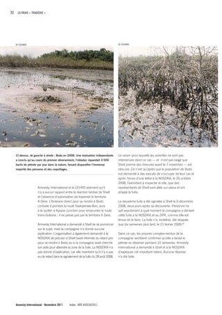 30 LA VRAIE « TRAGÉDIE »




   © CEHRD                                                                          © CEHRD




   Ci-dessus, de gauche à droite : Bodo en 2008. Une évaluation indépendante        La raison pour laquelle les autorités ne sont pas
   a conclu qu’au cours du premier déversement, l’oléoduc répandait 4 000           intervenues dans ce cas — et n’ont pas exigé que
   barils de pétrole par jour dans la nature, faisant disparaître l’immense         Shell prenne des mesures avant le 7 novembre — est
   majorité des poissons et des coquillages.                                        obscure. Ce n’est qu’après que la population de Bodo
                                                                                    eut demandé à des avocats de s’occuper de leur cas et
                                                                                    après l’envoi d’une lettre à la NOSDRA, le 20 octobre
                                                                                    2008, l’exhortant à inspecter le site, que des
                    Amnesty International et le CEHRD estiment qu’il                représentants de Shell sont allés sur place et ont
                    n’y a aucun rapport entre la réaction tardive de Shell          stoppé la fuite.
                    et l’absence d’autorisation de traverser le territoire
                    K-Dere. L’itinéraire direct pour se rendre à Bodo               La deuxième fuite a été signalée à Shell le 9 décembre
                    consiste à prendre la route Saakpenwa-Bori, puis                2008, deux jours après sa découverte. Personne ne
                    à la quitter à Kpopie Junction pour emprunter la route          sait exactement à quel moment la compagnie a déclaré
                    trans-Gokana ; il ne passe pas par le territoire K Dere.        cette fuite à la NOSDRA et au DPR, comme elle est
                                                                                    tenue de le faire. La fuite n’a, toutefois, été stoppée
                    Amnesty International a demandé à Shell de se prononcer         que dix semaines plus tard, le 21 février 2009.45
                    sur le sujet, mais la compagnie n’a donné aucune
                    explication. L’organisation a également demandé à la            Dans ce cas, les propres comptes-rendus de la
                    NOSDRA de préciser si Shell l’avait informée du retard pris     compagnie semblent confirmer qu’elle a laissé le
                    pour se rendre à Bodo ou si la compagnie avait cherché          pétrole se déverser pendant 10 semaines. Amnesty
                    son aide pour atteindre la zone de la fuite. La NOSDRA n’a      International a demandé à Shell et à la NOSDRA
                    pas donné d’explication, car elle maintient qu’il n’y a pas     d’expliquer cet important retard. Aucune réponse
                    eu de retard dans le signalement de la fuite du 28 août 2008.   n’a été faite.




   Amnesty International - Novembre 2011       Index : AFR 44/018/2011
 