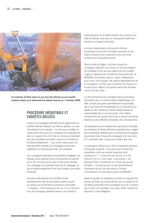 32 LA VRAIE « TRAGÉDIE »




   © CEHRD

                                                                                     prépondérante sur la détermination des causes d’une
                                                                                     fuite de pétrole, ainsi que sur une grande partie des
                                                                                     données du rapport d’enquête.

                                                                                     Les deux organisations ont aussi les mêmes
                                                                                     inquiétudes concernant l’enquête conjointe sur les
                                                                                     fuites de Bodo et ses implications pour les droits
                                                                                     humains de la population locale.

                                                                                     Dans le delta du Niger, c’est bien souvent la
                                                                                     compagnie pétrolière qui assume le rôle de dirigeant
                                                                                     de l’enquête et non pas les organismes de contrôle.
                                                                                     L’agence nigériane de contrôle de l’environnement, la
                                                                                     NOSDRA, ne dispose d’aucun moyen indépendant
                                                                                     pour ouvrir une enquête. Elle dépend généralement de
                                                                                     la compagnie, à la fois, pour emmener son équipe sur
                                                                                     le site et pour obtenir une grande partie des données
                                                                                     concernant les fuites.

   Les habitants de Bodo disent ne pas avoir été informés qu’une enquête             Le rôle dominant de la compagnie dans le processus
   conjointe portant sur le déversement de pétrole aurait lieu le 7 novembre 2008.   d’enquête créé un conflit d’intérêt problématique. En
                                                                                     effet, en tant que partie potentiellement responsable,
                                                                                     elle a une mainmise considérable sur un processus qui
                                                                                     établit un bon nombre de critères devant évaluer la
                    PROcÉDuRE INÉquITABLE ET                                         responsabilité des uns et des autres. Ces critères
                    ENquÊTES BÂcLÉES                                                 comprennent les causes de la fuite, le volume de pétrole
                                                                                     déversé, la zone affectée et l’ampleur des conséquences.
                    Lorsqu’une compagnie pétrolière et des organismes de
                    contrôle viennent stopper une fuite de pétrole, on ouvre         Les populations sont censées être associées à l’enquête.
                    normalement une enquête – à la fois pour constater la            Les habitants de Bodo affirment cependant que, malgré
                    cause de la fuite et pour en consigner les conséquences          leurs demandes réitérées pour que Shell vienne stopper
                    dans un rapport de la JIV. C’est un processus important          la première fuite, lorsque la compagnie a fini par venir,
                    pour les populations touchées, parce qu’il conditionne           le 7 novembre, elle n’a pas pris contact avec eux.
                    les dédommagements — qui ne sont versés que si la
                    fuite peut être imputée à la compagnie (avarie des               La population affirme que si elle a finalement participé
                    installations ou des équipements, par exemple).                  à l’enquête conjointe, c’est parce que l’arrivée des
                                                                                     enquêteurs n’est pas passée inaperçue, tout
                    Les compagnies pétrolières ont toutefois l’obligation de         simplement ! 47 « Lorsqu’ils sont venus, ils n’ont
                    nettoyer toute pollution due à l’écoulement de pétrole           informé ni le roi, ni les chefs, ni les jeunes », dit
                    sur le sol. S’il est reconnu que la fuite est le résultat        Kpoobari Patta, le président du conseil des jeunes
                    d’un sabotage, les autorités financent le nettoyage. Et          de Bodo. « Le premier jour, la fuite était tellement
                    aucun dédommagement n’est versé quelles que soient               importante qu’ils n’ont pas réussi à l’arrêter.
                    les pertes.                                                      Le lendemain, ils sont revenus avec la NOSDRA. »

                    Amnesty International et le CEHRD ont fait                       Après l’enquête, les habitants de Bodo ont rapporté les
                    précédemment état de leur préoccupation quant                    propos de Shell, qui aurait affirmé que ce rapport de la
                    au sérieux de l’ensemble du processus d’enquête                  JIV était la propriété de la compagnie et qu’ils n’avaient
                    « conjointe ». Dans beaucoup de cas, si ce n’est dans            pas le droit d’en posséder une copie. Shell a refusé de
                    tous, la compagnie pétrolière exerce une influence               répondre à cette allégation.




   Amnesty International - Novembre 2011      Index : AFR 44/018/2011
 