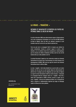 LA VRAIE « TRAGÉDIE »
                                 RETARDS ET INCAPACITÉ À STOPPER LES FUITES DE
                                 PÉTROLE DANS LE DELTA DU NIGER


                                 En août et décembre 2008, deux déversements majeurs d’hydrocarbures
                                 ont eu des conséquences dramatiques sur le sort des 69 000 habitants
                                 de Bodo au Nigeria. Dans les deux cas, plusieurs semaines se sont
                                 écoulées avant qu’il soit mis fin aux fuites de pétrole brut.


                                 Trois ans plus tard, la compagnie Shell n’a toujours pas nettoyé les
                                 zones contaminées. Comme le présent rapport le montre, cette
                                 situation a eu et continue d’avoir des conséquences catastrophiques
                                 pour les dizaines de milliers d’habitants de Bodo, dont les vies ont été
                                 bouleversées par cette pollution sans fin.


                                 Le présent document s’appuie sur les recherches menées par Amnesty
                                 International et le Centre pour l’environnement, les droits humains et le
                                 développement (CEHRD), ONG locale qui agit de concert avec Amnesty
                                 International dans le delta du Niger.


                                 La vraie « tragédie » fait le bilan détaillé de ce qu’ont coûté, sur le plan
                                 humain, les trois ans qui se sont écoulés depuis les déversements de
                                 pétrole brut. Il souligne aussi les obligations qui sont celles du Nigeria
                                 au regard du droit international relatif aux droits humains. Il demande
                                 à la compagnie Shell de s’attaquer enfin à la « tragédie » dont elle a
                                 admis être responsable en 2008 et affirme, preuves à l’appui, que la
                                 vraie « tragédie » vécue par les habitants de Bodo c’est l’incapacité de
amnesty.org                      Shell à respecter la réglementation nigériane qui exige un nettoyage
Index : AFR 44/018/2011 French
                                 rapide et efficace des zones polluées.
Novembre 2011
 