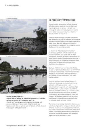 6 LA VRAIE « TRAGÉDIE »




  © Amnesty International

                                                                                uN PROBLÈME SyMPTOMATIquE
                                                                                Depuis trois ans, la population de Bodo demande
                                                                                à Shell de nettoyer le pétrole répandu. Exprimant
                                                                                l'opinion générale, un pêcheur a déclaré : « Le
                                                                                nettoyage du pétrole est ma toute première priorité
                                                                                parce que je veux pouvoir retourner à la pêche. »
                                                                                Mais la pollution est toujours là.

                                                                                Cette non-dépollution est en complète contradiction
                                                                                avec la législation du pays qui exige que les compagnies
                                                                                pétrolières nettoient rapidement les dégâts, quelle qu’en
                                                                                soit la cause. Mais cette réglementation n’est pas
                                                                                systématiquement appliquée et les compagnies comme
                                                                                Shell peuvent facilement passer outre.

                                                                                Le désastre de Bodo est symptomatique d'une
                                                                                situation plus générale : celle de la présence de
                                                                                l'industrie pétrolière dans tout le delta du Niger.
  © Amnesty International                                                       Pendant des décennies, la région et ses habitants ont
                                                                                été victimes de milliers de déversements de pétrole —
                                                                                des pollutions que les compagnies auraient pu éviter,
                                                                                mais qu’elles ont laissé se produire par défaut
                                                                                d'entretien des installations.

                                                                                Quel type d’entretien, par exemple, a été effectué,
                                                                                ou pas, sur l’oléoduc de Bodo depuis son installation ?
                                                                                Ce n’est pas clair. Amnesty International a demandé
                                                                                à Shell une documentation relative à cet oléoduc
                                                                                et à l’infrastructure de Shell à Bodo, mais Shell
                                                                                n’a pas répondu.

                                                                                Les actes délictueux reprochés aux habitants —
                                                                                notamment le sabotage des installations, le vol de
                                                                                pétrole et le raffinage clandestin — ont
                                                                                considérablement augmenté dans le delta du Niger
                                                                                et contribuent aux fuites. L'ampleur du problème
                                                                                demeure cependant inconnue car il n’existe aucune
                                                                                enquête indépendante sur les causes des fuites.
                                                                                De toute façon, le possible sabotage ne justifie pas
  La rivière de Bodo en mai 2011.                                               l’absence de nettoyage quand une fuite se produit,
  Photo du haut : La pollution par le pétrole est très visible — à la surface   car toutes les compagnies sont tenues d’effectuer
  de l’eau, sur les arbres de la mangrove et dans le sol.                       ce nettoyage, quelle qu’en soit l’origine.
  Photo du bas : Selon la réglementation nigériane, le nettoyage doit
  commencer dans les 24 heures suivant un rejet de pétrole dans                 Pour empêcher le sabotage et les actes délictueux, les
  l’environnement. Trois ans après les faits, les habitants de Bodo attendent   autorités du Nigeria et les compagnies doivent, de toute
  toujours que le nettoyage commence.                                           évidence, prendre des mesures qui soient conformes
                                                                                aux normes internationales et aux bonnes pratiques en
                                                                                matière d’exploitation pétrolière. Mais pour l’instant, la
                                                                                plupart des compagnies présentes dans le delta du
                                                                                Niger n'ont encore rien fait en ce sens.




  Amnesty International - Novembre 2011      Index : AFR 44/018/2011
 