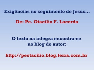 De: Pe. Otacílio F. Lacerda O texto na íntegra encontra-se  no blog do autor: http://peotacilio.blog.terra.com.br  Exigências no seguimento de Jesus…   