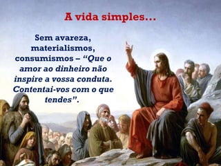 Sem avareza, materialismos, consumismos –  “Que o amor ao dinheiro não inspire a vossa conduta. Contentai-vos com o que tendes”.  A vida simples... 