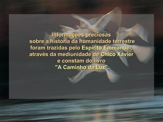 Informações preciosas  sobre a história da humanidade terrestre foram trazidas pelo  Espírito Emmanuel ,  através da mediunidade de  Chico Xavier   e constam do livro  "A Caminho da Luz". 