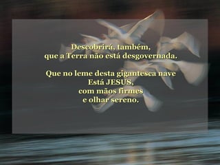 Descobrirá, também, que a Terra não está desgovernada. Que no leme desta gigantesca nave Está JESUS, com mãos firmes e olhar sereno. 