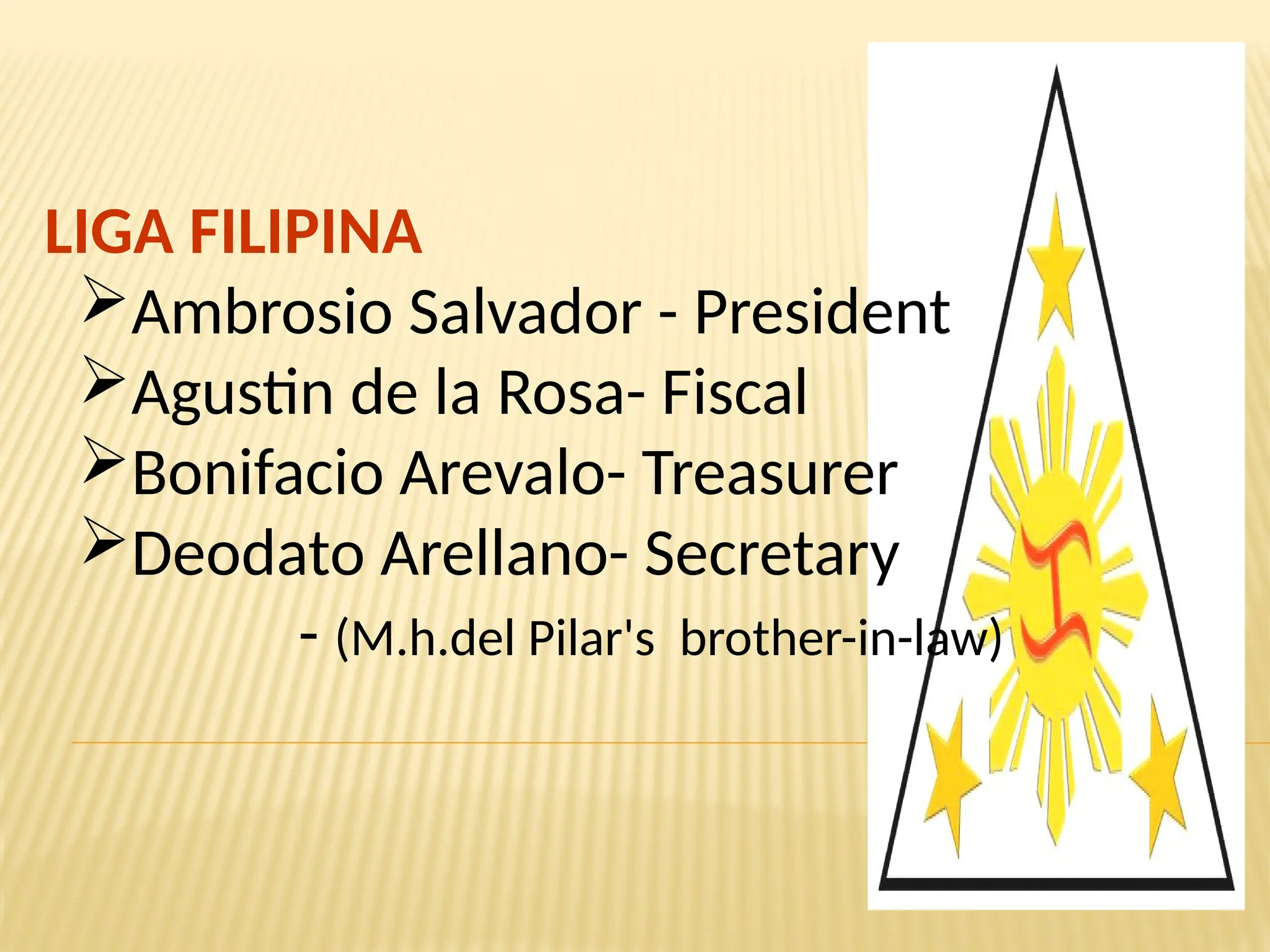 LIGA FILIPINA
Ambrosio Salvador - President
Agustin de la Rosa- Fiscal
Bonifacio Arevalo- Treasurer
Deodato Arellano- Secretary
- (M.h.del Pilar's brother-in-law)
 