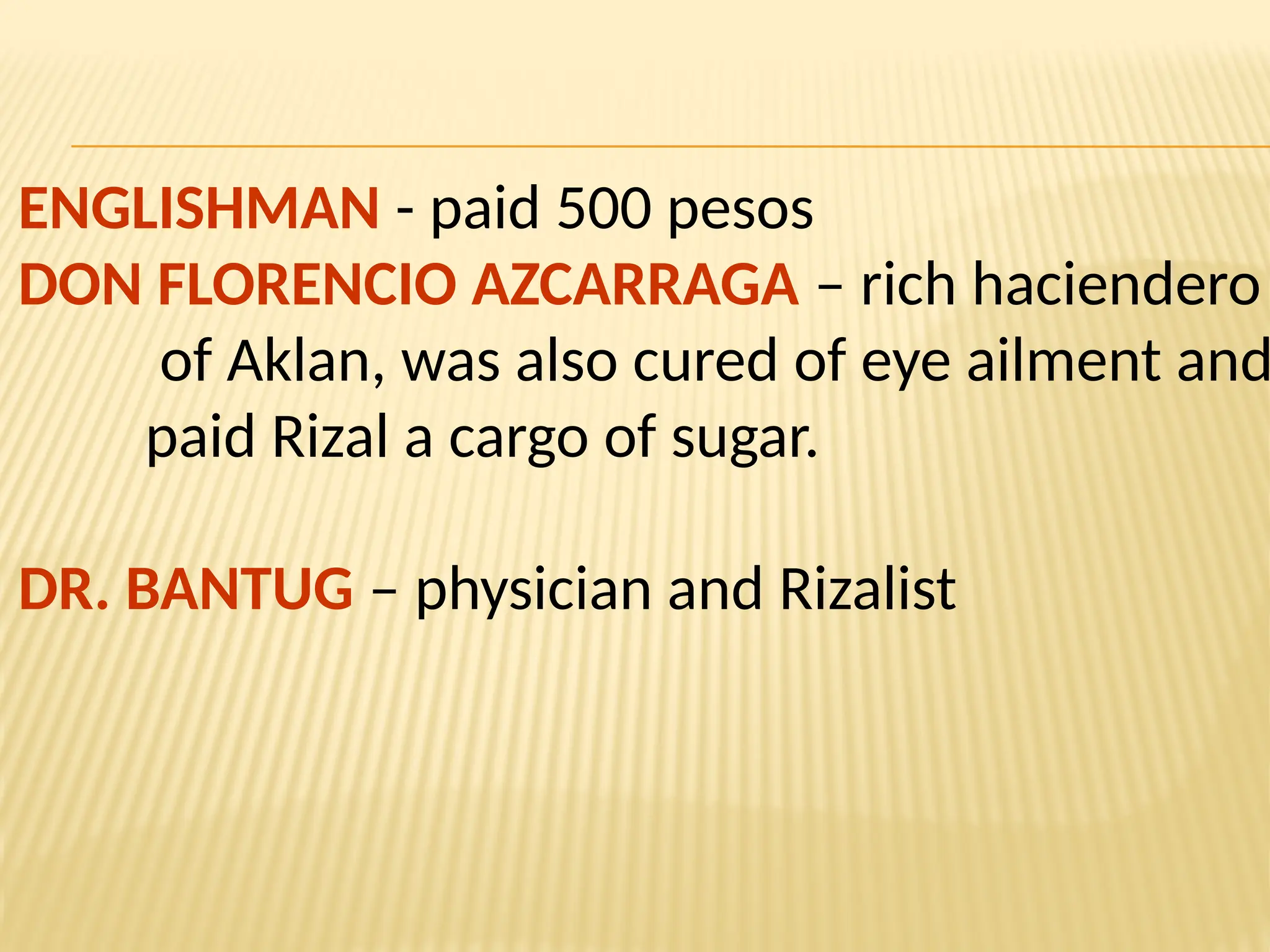 ENGLISHMAN - paid 500 pesos
DON FLORENCIO AZCARRAGA – rich haciendero
of Aklan, was also cured of eye ailment and
paid Rizal a cargo of sugar.
DR. BANTUG – physician and Rizalist
 