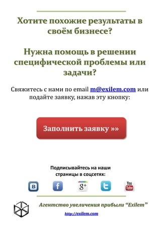 Хотите похожие результаты в
своём бизнесе?
Нужна помощь в решении
специфической проблемы или
задачи?
Свяжитесь с нами по email m@exilem.com или
подайте заявку, нажав эту кнопку:

Подписывайтесь на наши
страницы в соцсетях:

Агентство увеличения прибыли “Exilem”
http://exilem.com

 