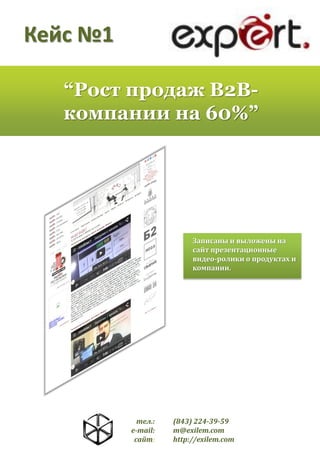 Кейс №1
“Рост продаж B2Bкомпании на 60%”

Записаны и выложены на
сайт презентационные
видео-ролики о продуктах и
компании.

тел.:
e-mail:
сайт:

(843) 224-39-59
m@exilem.com
http://exilem.com

 