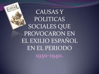 CAUSAS Y
    POLITICAS
  SOCIALES QUE
 PROVOCARON EN
EL EXILIO ESPAÑOL
  EN EL PERIODO
     1930-1940.
 