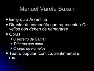 Manuel Varela Buxán Emigrou a Arxentina Director da compañía que representou  Os vellos non deben de namorarse Obras O ferreiro de Santán Taberna sen dono O cego de Fornelos Teatro popular, cómico, sentimental e rural 
