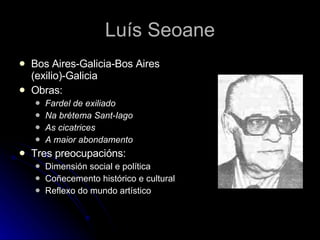 Luís Seoane Bos Aires-Galicia-Bos Aires (exilio)-Galicia Obras: Fardel de exiliado Na brétema Sant-Iago As cicatrices A maior abondamento Tres preocupacións: Dimensión social e política Coñecemento histórico e cultural Reflexo do mundo artístico 