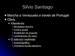 Silvio Santiago Marcha a Venezuela a través de Portugal Obra: Vilardevós Sinxeleza técnica Crítica social Exaltación do popular Lembranzas de neno O silencio redimido Autobiográfica Condena-fuxida-desterro 