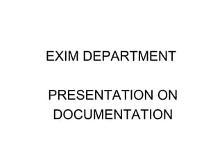 .
EXIM DEPARTMENT
PRESENTATION ON
DOCUMENTATION
 