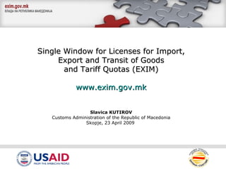Single Window for Licenses for Import,   Export and Transit of Goods and Tariff Quotas (EXIM) www.exim.gov.mk Slavica KUTIROV Customs Administration of the Republic of Macedonia Skopje,  2 3 April 2009   