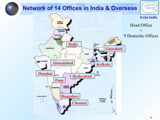 Network of 14 Offices in India & Overseas
                                                          Exim India

                                                     Head Office
                                                         +
                                                  9 Domestic Offices
                     Delhi
                                       Guwahati


          Ahmedabad                Kolkata

     Mumbai
                       Hyderabad
              Pune



                Bangalore
                       Chennai


                                                               4
 