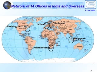Network of 14 Offices in India and Overseas
                                                    Exim India




                                 Budapest
                    Milan
Washington D.C.




                                            Singapore



                  Johannesburg




                                                         5
 