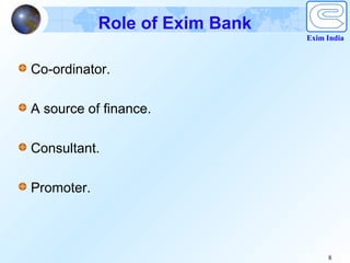 Role of Exim Bank
                                Exim India



Co-ordinator.

A source of finance.

Consultant.

Promoter.



                                     8
 
