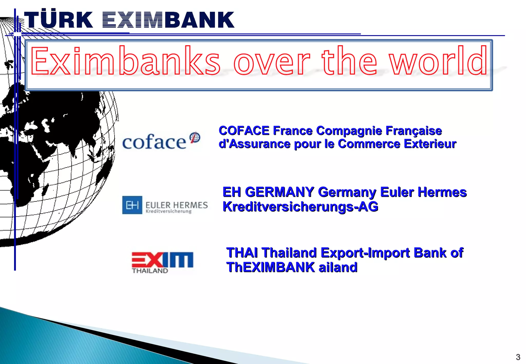 3 
CCOOFFAACCEE FFrraannccee CCoommppaaggnniiee FFrraannççaaiissee 
dd''AAssssuurraannccee ppoouurr llee CCoommmmeerrccee EExxtteerriieeuurr 
EEHH GGEERRMMAANNYY GGeerrmmaannyy EEuulleerr HHeerrmmeess 
KKrreeddiittvveerrssiicchheerruunnggss--AAGG 
TTHHAAII TThhaaiillaanndd EExxppoorrtt--IImmppoorrtt BBaannkk ooff 
TThhEEXXIIMMBBAANNKK aaiillaanndd 
 