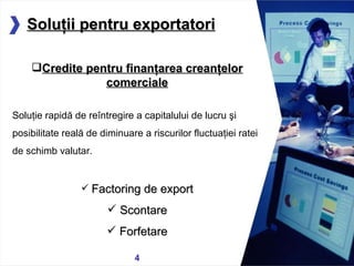 05/13/11 Credite pentru finanţarea crean ţ elor comerciale Soluţie rapidă de reîntregire a capitalului de lucru şi  posibilitate reală de diminuare a riscurilor fluctuaţiei ratei de schimb valutar. Factoring de export Scontare Forfetare Solu ţ ii pentru exportatori 