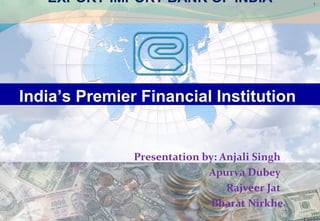 1
EXPORT-IMPORT BANK OF INDIA
India’s Premier Financial Institution
Presentation by: Anjali Singh
Apurva Dubey
Rajveer Jat
Bharat Nirkhe
 