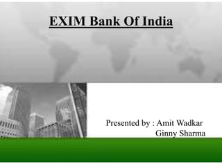 EXIM Bank Of India
Presented by : Amit Wadkar
Ginny Sharma
 
