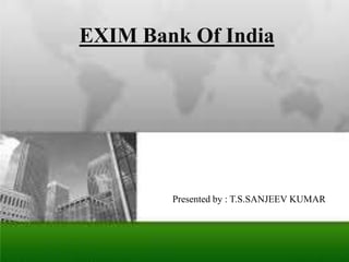 EXIM Bank Of India
Presented by : T.S.SANJEEV KUMAR
 